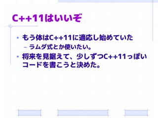 C++11はいいぞ
• もう体はC++11に適応し始めていた
– ラムダ式とか使いたい。
• 将来を見据えて、少しずつC++11っぽい
コードを書こうと決めた。
 