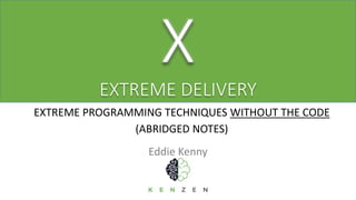 EXTREME PROGRAMMING TECHNIQUES WITHOUT THE CODE
(ABRIDGED NOTES)
X
EXTREME DELIVERY
Eddie Kenny
 