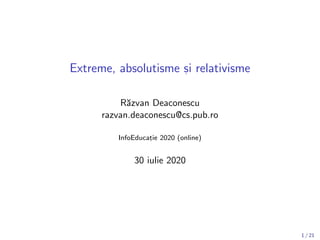 Extreme, absolutisme s, i relativisme
R˘azvan Deaconescu
razvan.deaconescu@cs.pub.ro
InfoEducat, ie 2020 (online)
30 iulie 2020
1 / 21
 