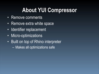About YUI Compressor
•   Remove comments
•   Remove extra white space
•   Identifier replacement
•   Micro-optimizations
•   Built on top of Rhino interpreter
    – Makes all optimizations safe
 