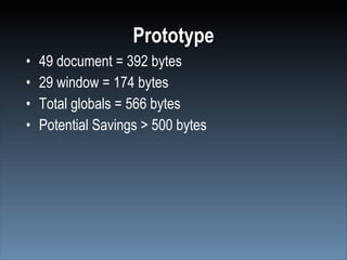 Prototype
•   49 document = 392 bytes
•   29 window = 174 bytes
•   Total globals = 566 bytes
•   Potential Savings > 500 bytes
 