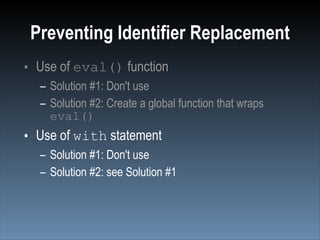 Preventing Identifier Replacement
• Use of eval() function
  – Solution #1: Don't use
  – Solution #2: Create a global function that wraps
    eval()
• Use of with statement
  – Solution #1: Don't use
  – Solution #2: see Solution #1
 