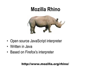 Mozilla Rhino




• Open source JavaScript interpreter
• Written in Java
• Based on Firefox's interpreter

         http://www.mozilla.org/rhino/
 