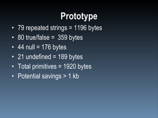 Prototype
•   79 repeated strings = 1196 bytes
•   80 true/false = 359 bytes
•   44 null = 176 bytes
•   21 undefined = 189 bytes
•   Total primitives = 1920 bytes
•   Potential savings > 1 kb
 