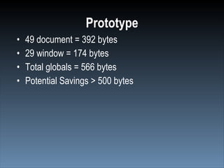 Prototype
•   49 document = 392 bytes
•   29 window = 174 bytes
•   Total globals = 566 bytes
•   Potential Savings > 500 ...