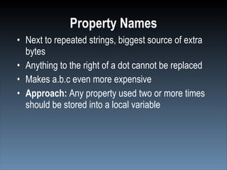 Property Names
• Next to repeated strings, biggest source of extra
  bytes
• Anything to the right of a dot cannot be replaced
• Makes a.b.c even more expensive
• Approach: Any property used two or more times
  should be stored into a local variable
 