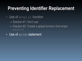 Preventing Identifier Replacement
• Use of eval() function
  – Solution #1: Don't use
  – Solution #2: Create a global function that wraps
    eval()
• Use of with statement
 