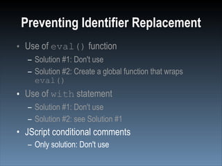 Preventing Identifier Replacement
• Use of eval() function
  – Solution #1: Don't use
  – Solution #2: Create a global fun...