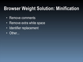 Browser Weight Solution: Minification
 •   Remove comments
 •   Remove extra white space
 •   Identifier replacement
 •   Other...
 