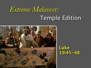 Extreme Makeover:
          Temple Edition




                    Luke
                    19:45-48
 