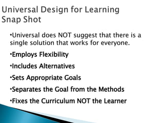 Universal does NOT suggest that there is a single solution that works for everyone. Employs Flexibility Includes Alternatives Sets Appropriate Goals Separates the Goal from the Methods Fixes the Curriculum NOT the Learner 