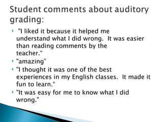 "I liked it because it helped me understand what I did wrong.  It was easier than reading comments by the teacher.“ "amazing” "I thought it was one of the best experiences in my English classes.  It made it fun to learn.“ "It was easy for me to know what I did wrong."                 