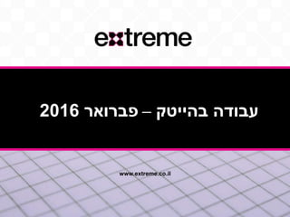 www.extreme.co.il
‫בהייטק‬ ‫עבודה‬–‫פברואר‬2016
 