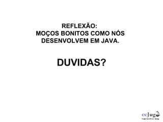 REFLEXÃO:  MOÇOS BONITOS COMO NÓS DESENVOLVEM EM JAVA. DUVIDAS? 