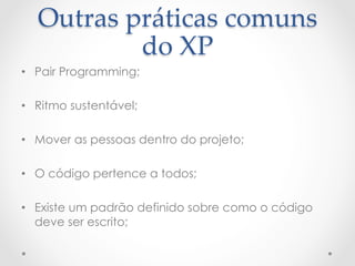Outras  práticas  comuns  
           do  XP	
•  Pair Programming;

•  Ritmo sustentável;

•  Mover as pessoas dentro do projeto;

•  O código pertence a todos;

•  Existe um padrão definido sobre como o código
   deve ser escrito;
 