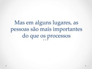 Mas  em  alguns  lugares,  as  
pessoas  são  mais  importantes  
    do  que  os  processos	
 