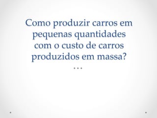 Como  produzir  carros  em  
 pequenas  quantidades  
  com  o  custo  de  carros  
 produzidos  em  massa?	
 