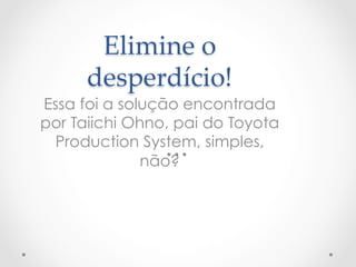 Elimine  o  
      desperdício!	
Essa foi a solução encontrada
por Taiichi Ohno, pai do Toyota
  Production System, simples,
              não?
 