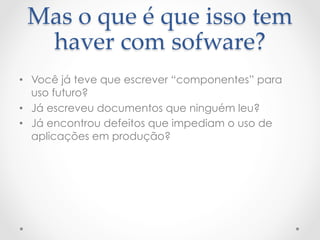 Mas  o  que  é  que  isso  tem  
  haver  com  sofware?	
•  Você já teve que escrever “componentes” para
   uso futuro?
•  Já escreveu documentos que ninguém leu?
•  Já encontrou defeitos que impediam o uso de
   aplicações em produção?
 