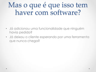 Mas  o  que  é  que  isso  tem  
  haver  com  software?	

•  Já adicionou uma funcionalidade que ninguém
   havia pedido?
•  Já deixou o cliente esperando por uma ferramenta
   que nunca chega?
 