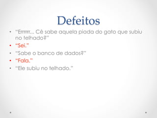 Defeitos	
•  “Errrrrr... Cê sabe aquela piada do gato que subiu
   no telhado?”
•  “Sei.”
•  “Sabe o banco de dados?”
•  “Fala.”
•  “Ele subiu no telhado.”
 