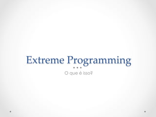 Extreme  Programming	
       O que é isso?
 
