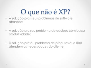 O  que  não  é  XP?	
•  A solução pros seus problemas de software
   atrasado;

•  A solução pro seu problema de equipes com baixa
   produtividade;

•  A solução proseu problema de produtos que não
   atendem as necessidades do cliente;
 