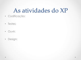 As  atividades  do  XP	
•  Codificação;

•  Testes;

•  Ouvir;

•  Design;
 