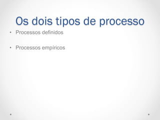 Os dois tipos de processo
•  Processos definidos

•  Processos empíricos
 
