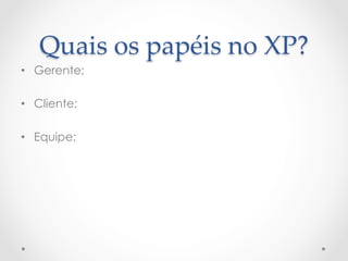 Quais  os  papéis  no  XP?	
•  Gerente;

•  Cliente;

•  Equipe;
 