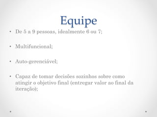 Equipe	
•  De 5 a 9 pessoas, idealmente 6 ou 7;

•  Multifuncional;

•  Auto-gerenciável;

•  Capaz de tomar decisões sozinhos sobre como
   atingir o objetivo final (entregar valor ao final da
   iteração);
 
