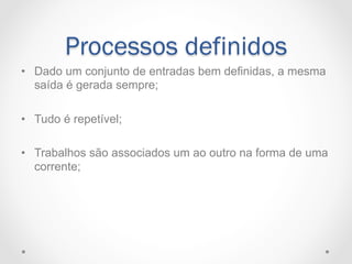 Processos definidos
•  Dado um conjunto de entradas bem definidas, a mesma
   saída é gerada sempre;

•  Tudo é repetível;

•  Trabalhos são associados um ao outro na forma de uma
   corrente;
 