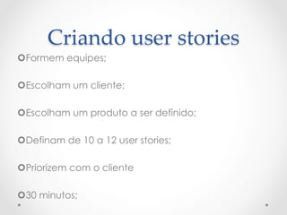 Criando  user  stories	
¢ Formem equipes;

¢ Escolham um cliente;

¢ Escolham um produto a ser definido;

¢ Definam de 10 a 12 user stories;

¢ Priorizem com o cliente

¢ 30 minutos;
 