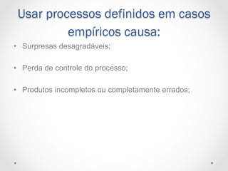 Usar processos definidos em casos
          empíricos causa:
•  Surpresas desagradáveis;

•  Perda de controle do processo;

•  Produtos incompletos ou completamente errados;
 