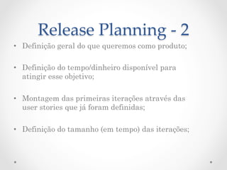 Release  Planning  -­‐‑  2	
•  Definição geral do que queremos como produto;

•  Definição do tempo/dinheiro disponível para
   atingir esse objetivo;

•  Montagem das primeiras iterações através das
   user stories que já foram definidas;

•  Definição do tamanho (em tempo) das iterações;
 