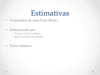 Estimativas	
•  O tamanho de uma User Story;

•  Influenciado por
   o  O quanto difícil é a Story;
   o  Qual o tamanho do trabalho.



•  Valor relativo;
 