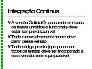 Integração Contínua A versão “oficial”, passando em todos os testes unitários e funcionais deve estar sempre disponível Todo o novo desenvolvimento deve partir dessa versão Todo código pronto (que passa em todos os testes) deve ser incorporado a essa versão assim que possível 