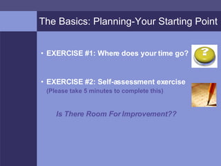 The Basics: Planning-Your Starting Point <ul><li>EXERCISE #1: Where does your time go? </li></ul><ul><li>EXERCISE #2: Self...