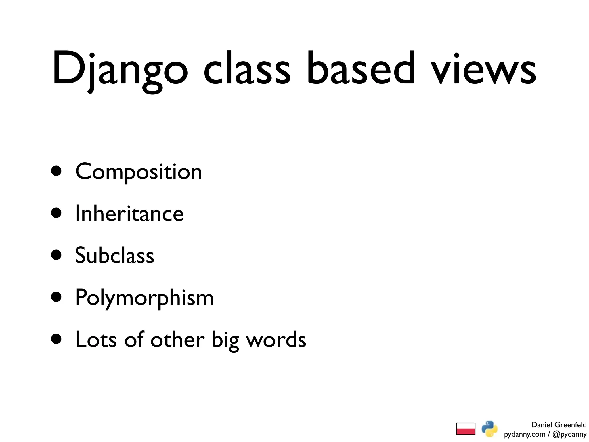 Django class based views

• Composition
• Inheritance
• Subclass
• Polymorphism
• Lots of other big words
                                    Daniel Greenfeld
                            pydanny.com / @pydanny
 