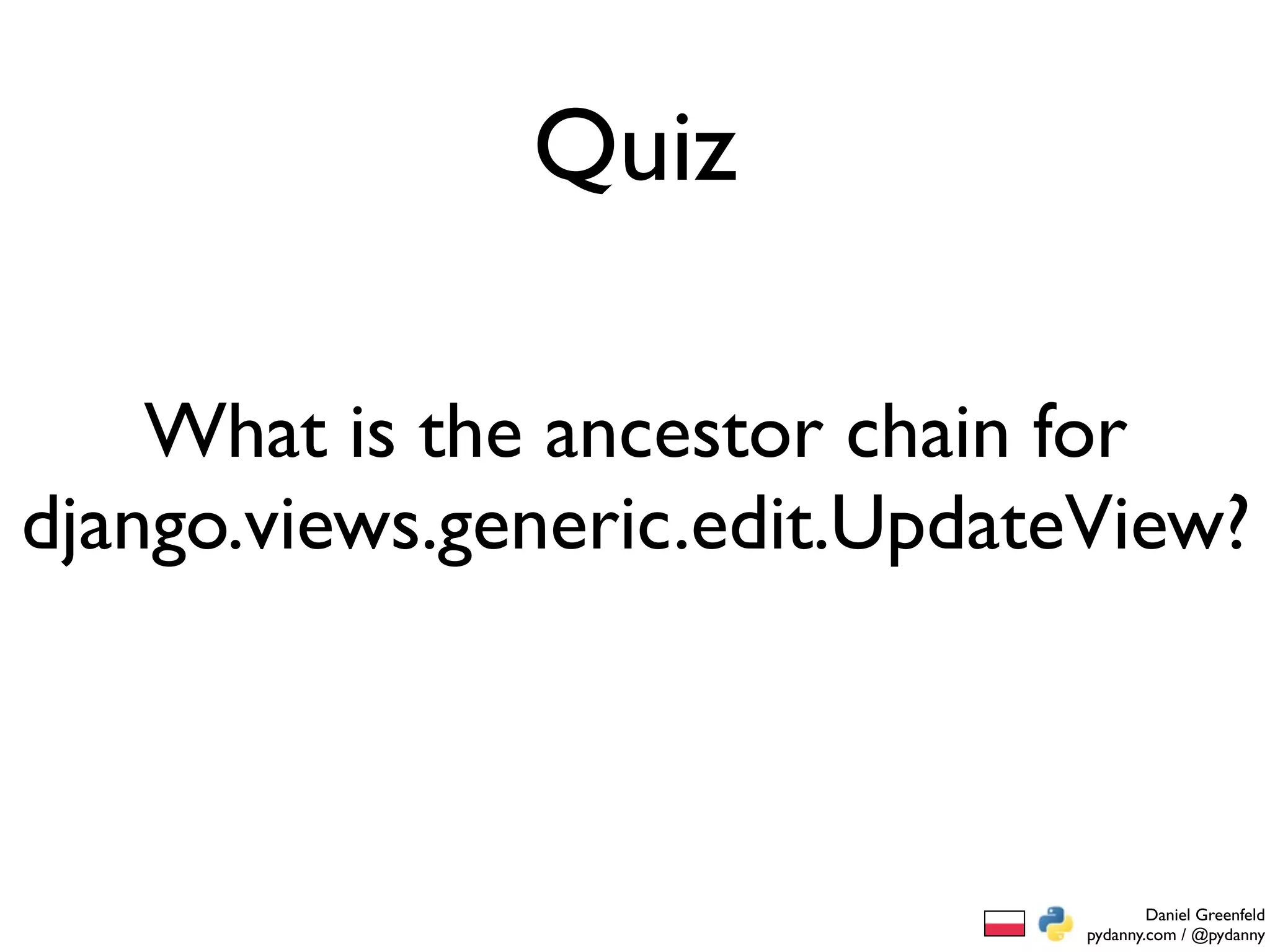 Quiz

    What is the ancestor chain for
django.views.generic.edit.UpdateView?



                                        Daniel Greenfeld
                                pydanny.com / @pydanny
 