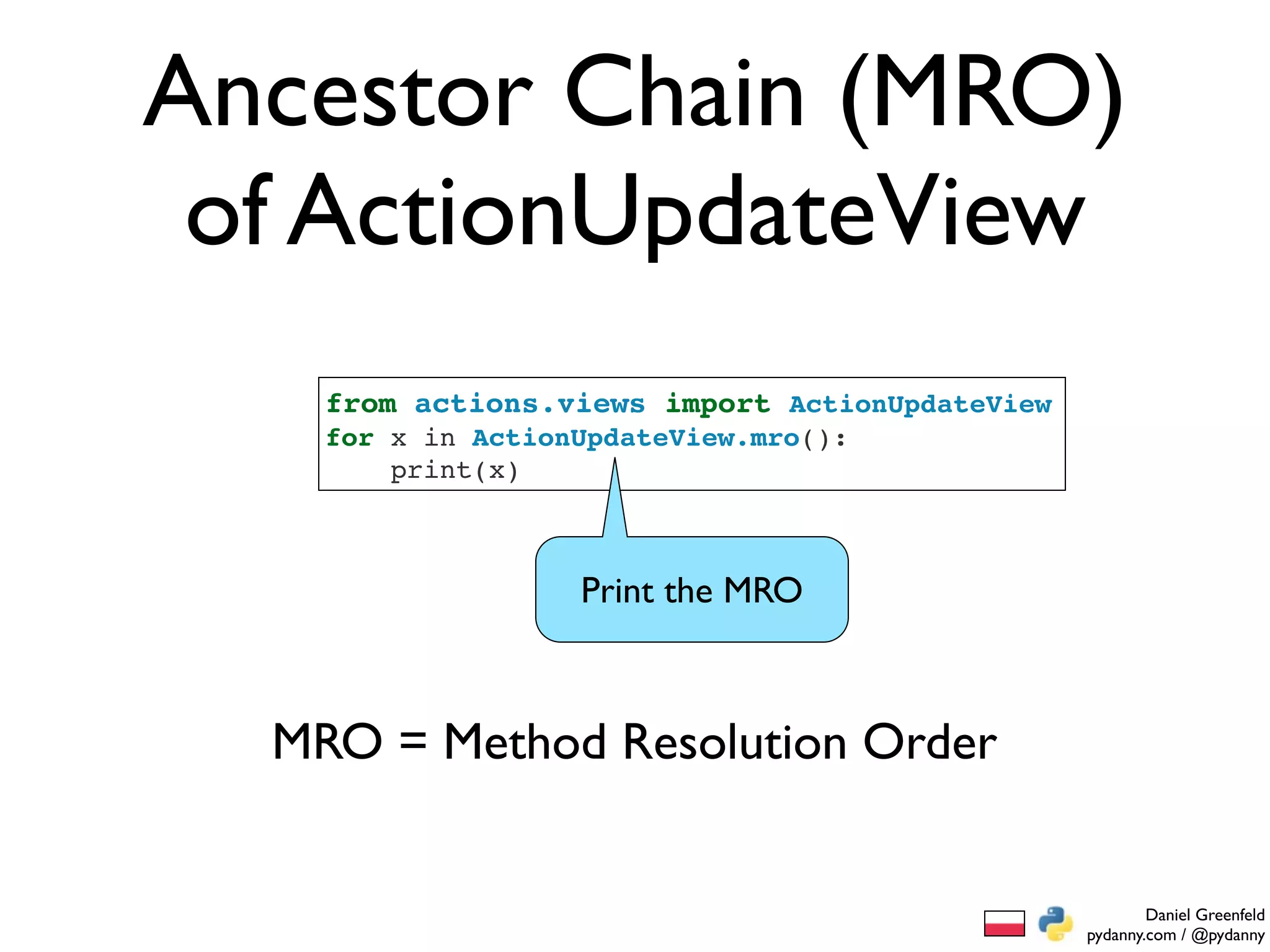 Ancestor Chain (MRO)
 of ActionUpdateView
    from actions.views import ActionUpdateView
    for x in ActionUpdateView.mro():
        print(x)



                   Print the MRO



  MRO = Method Resolution Order


                                                         Daniel Greenfeld
                                                 pydanny.com / @pydanny
 
