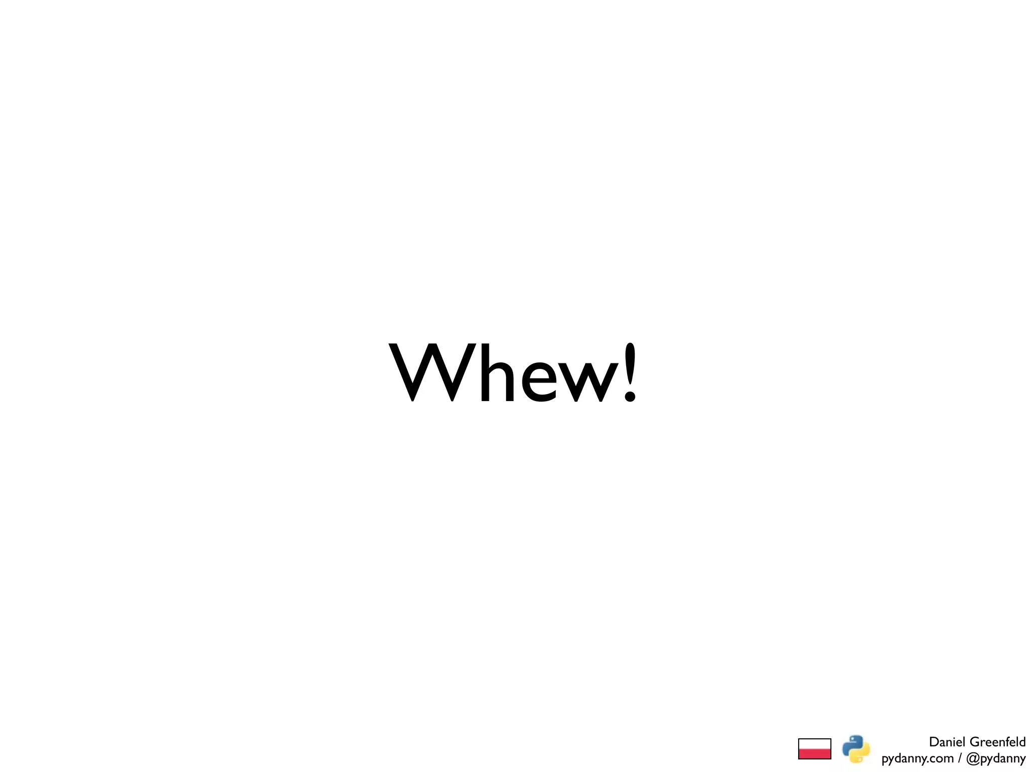 Whew!



                Daniel Greenfeld
        pydanny.com / @pydanny
 
