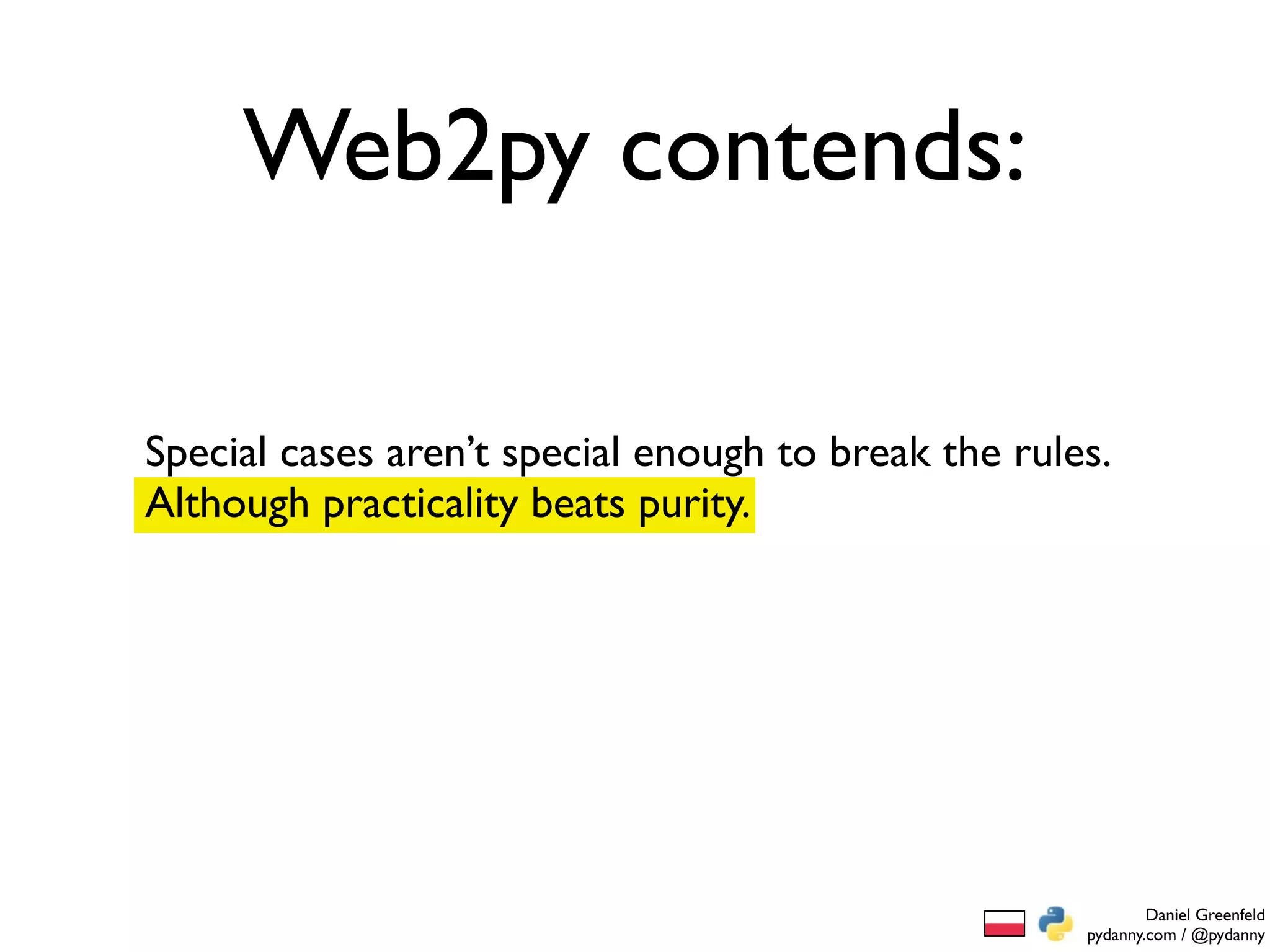 Web2py contends:

Special cases aren’t special enough to break the rules.
Although practicality beats purity.




                                                             Daniel Greenfeld
                                                     pydanny.com / @pydanny
 