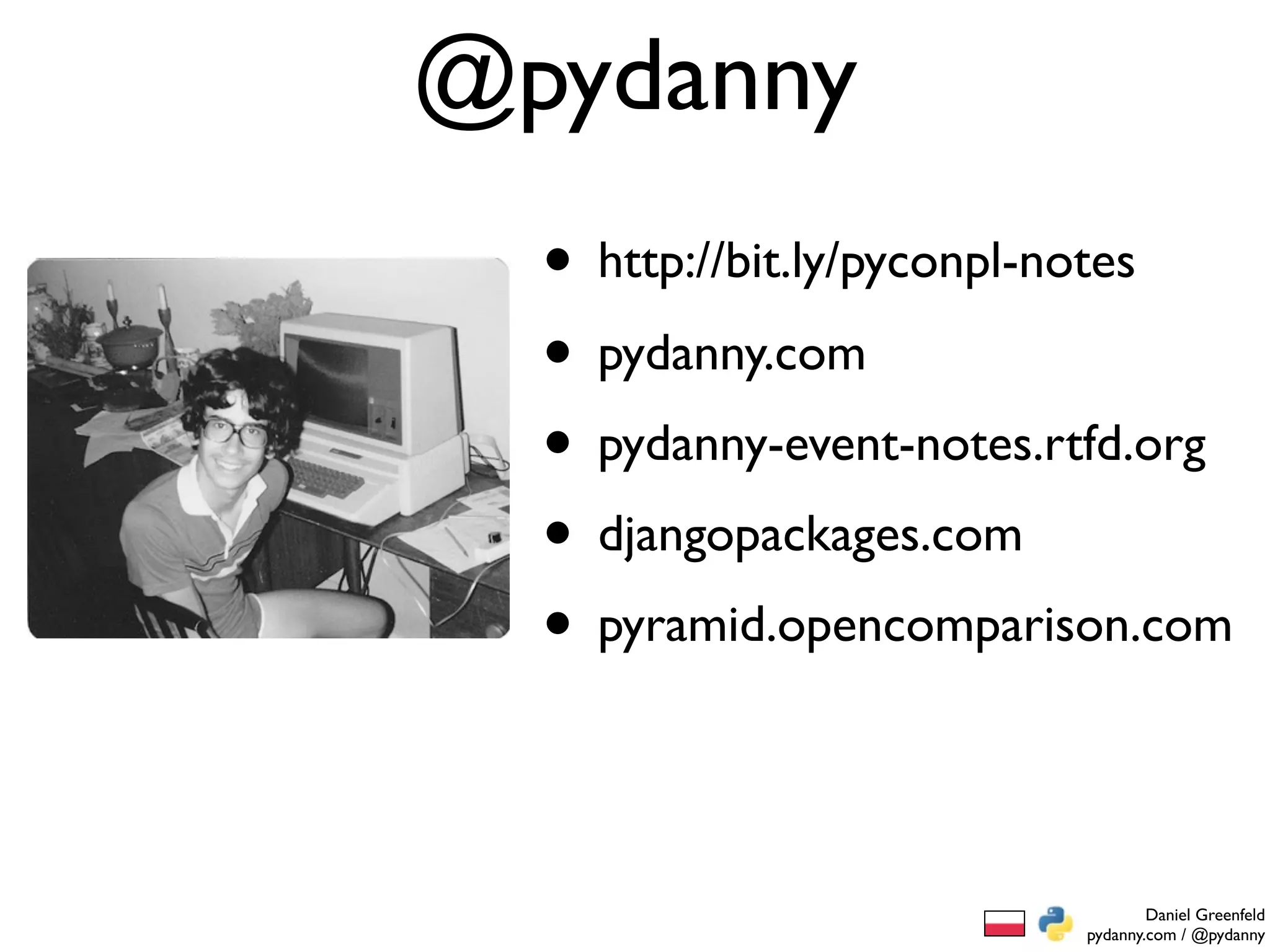 @pydanny
  • http://bit.ly/pyconpl-notes
  • pydanny.com
  • pydanny-event-notes.rtfd.org
  • djangopackages.com
  • pyramid.opencomparison.com

                                 Daniel Greenfeld
                         pydanny.com / @pydanny
 