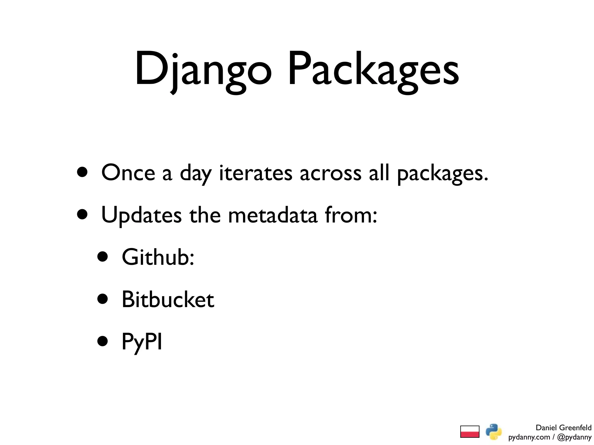 Django Packages

• Once a day iterates across all packages.
• Updates the metadata from:
 • Github:
 • Bitbucket
 • PyPI
                                                     Daniel Greenfeld
                                             pydanny.com / @pydanny
 