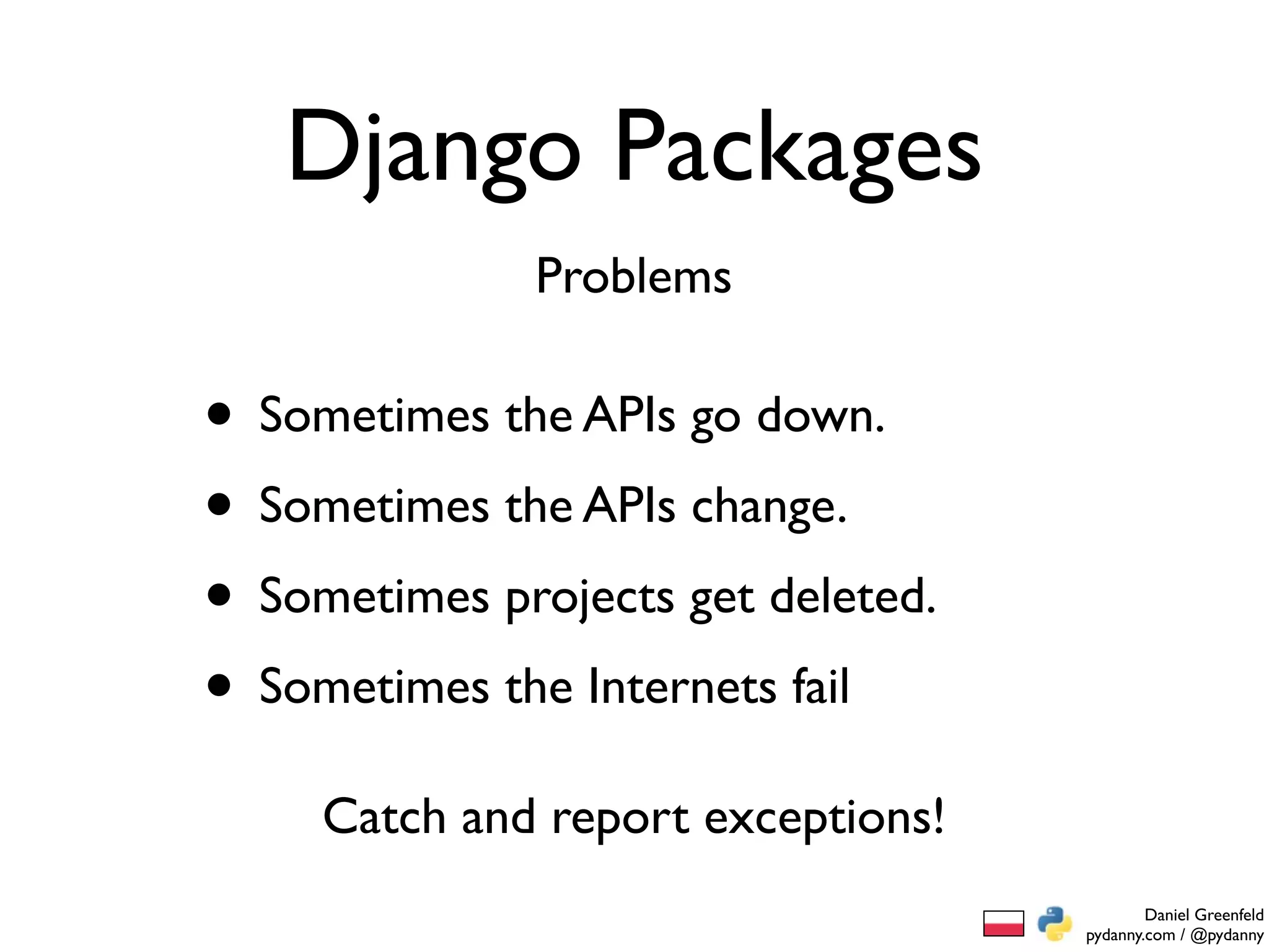 Django Packages
              Problems

• Sometimes the APIs go down.
• Sometimes the APIs change.
• Sometimes projects get deleted.
• Sometimes the Internets fail
     Catch and report exceptions!
                                            Daniel Greenfeld
                                    pydanny.com / @pydanny
 