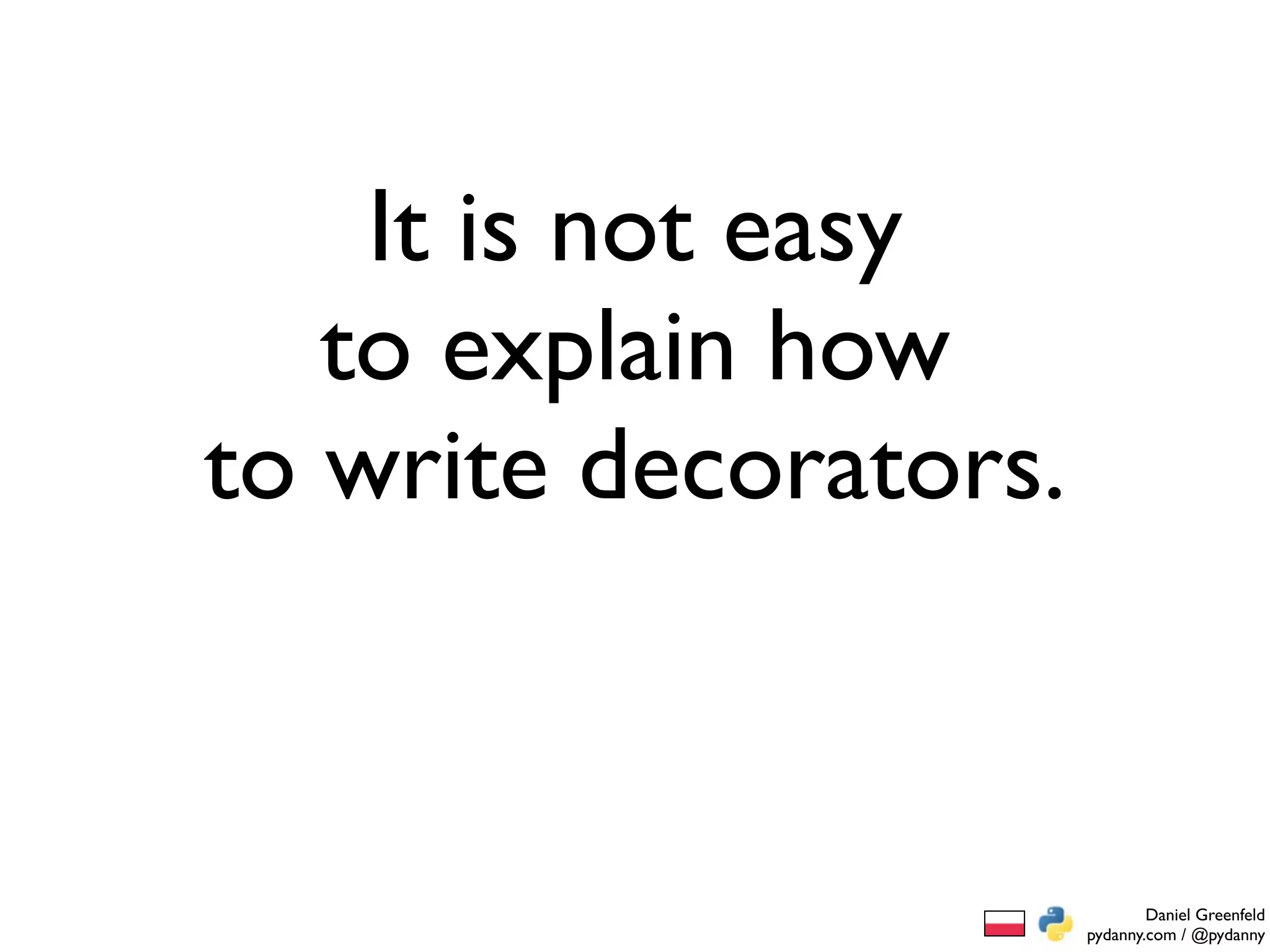 It is not easy
   to explain how
to write decorators.



                               Daniel Greenfeld
                       pydanny.com / @pydanny
 