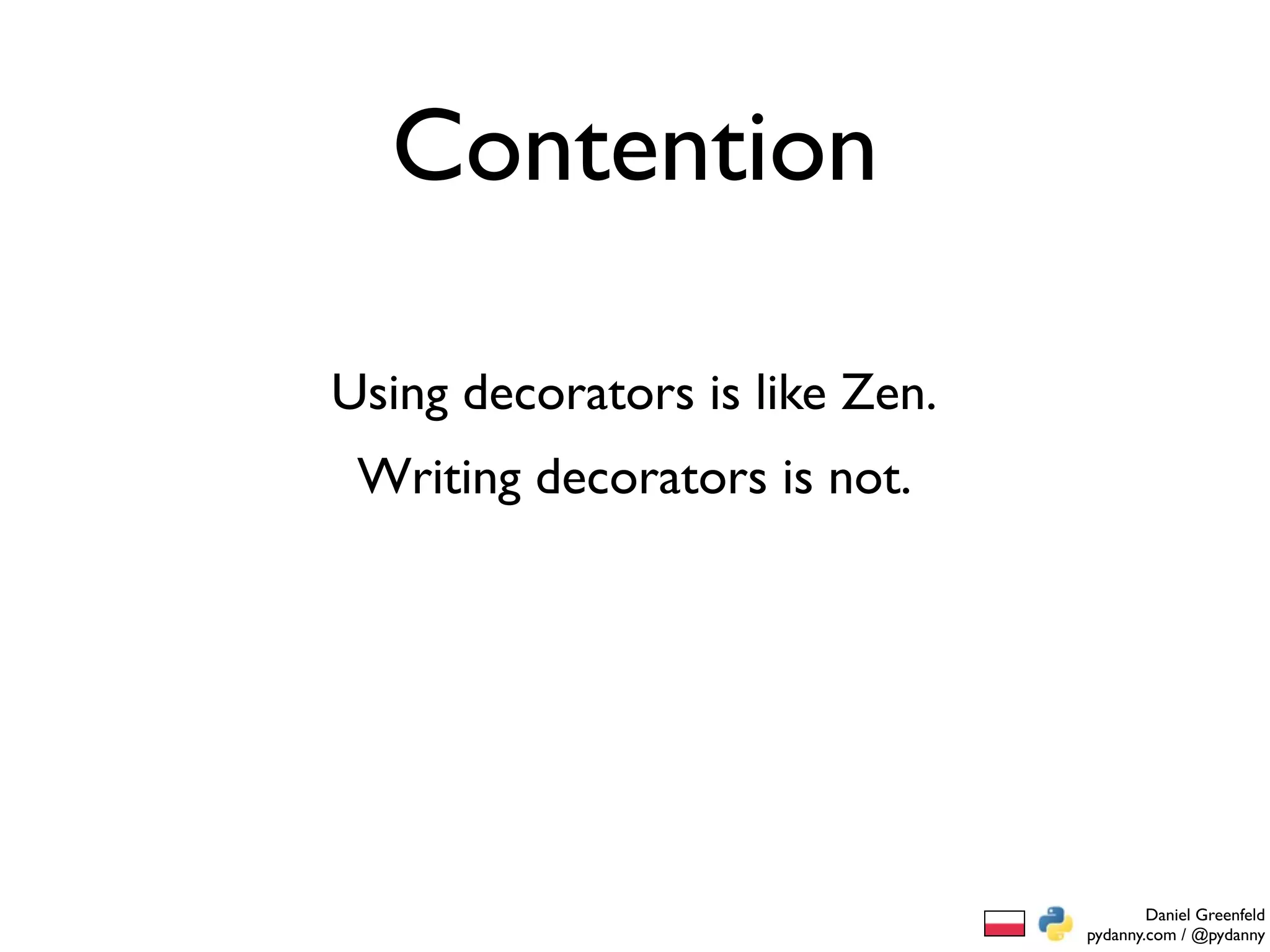 Contention

Using decorators is like Zen.
 Writing decorators is not.




                                        Daniel Greenfeld
                                pydanny.com / @pydanny
 
