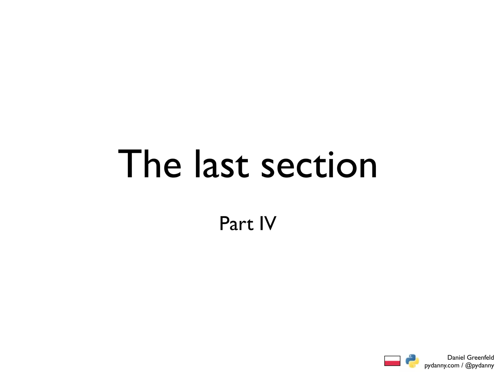 The last section
      Part IV




                           Daniel Greenfeld
                   pydanny.com / @pydanny
 