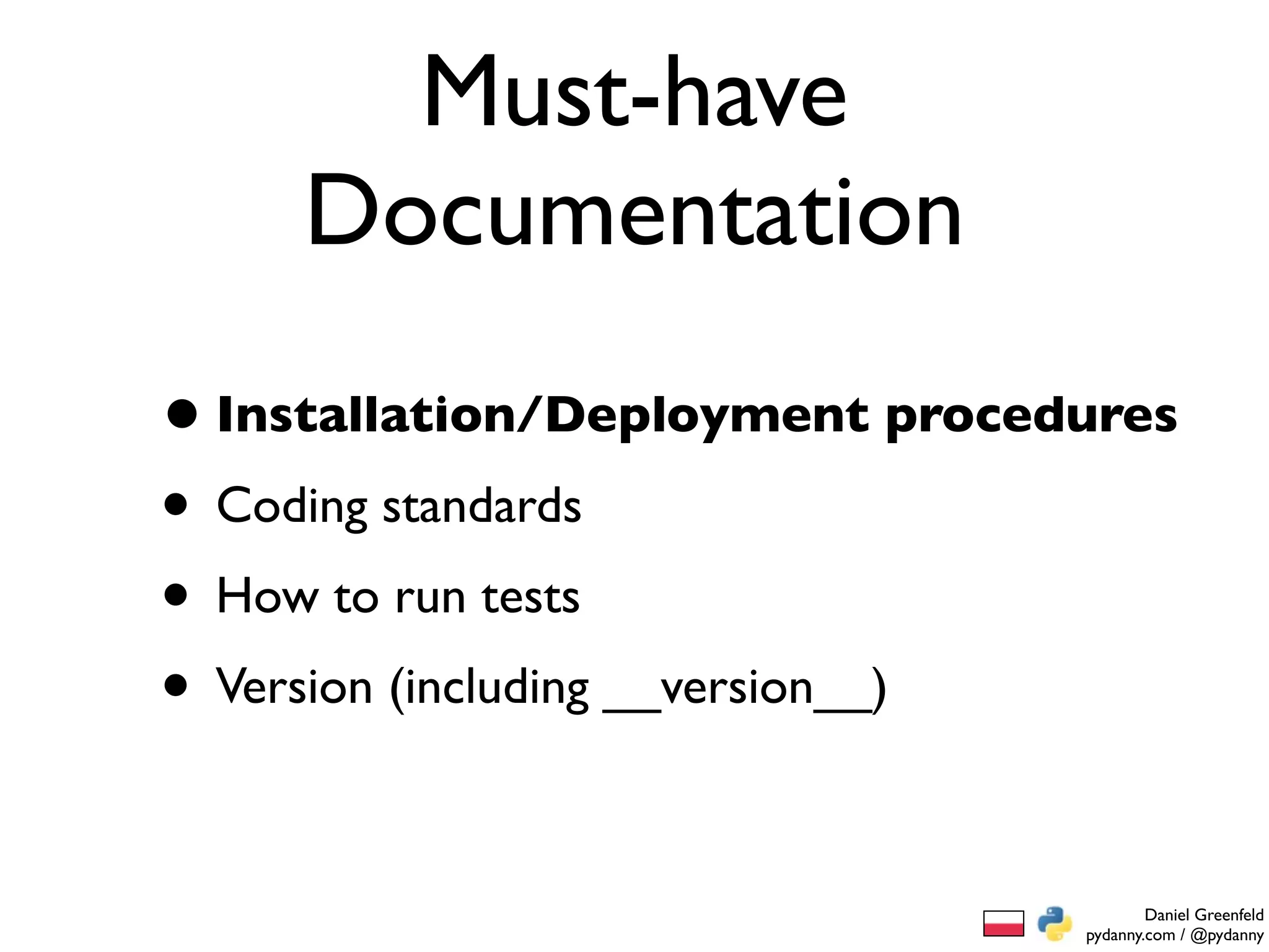 Must-have
     Documentation
• Installation/Deployment procedures
• Coding standards
• How to run tests
• Version (including __version__)

                                        Daniel Greenfeld
                                pydanny.com / @pydanny
 